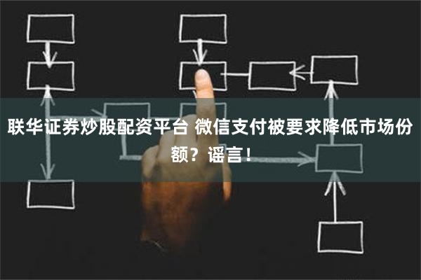 联华证券炒股配资平台 微信支付被要求降低市场份额？谣言！