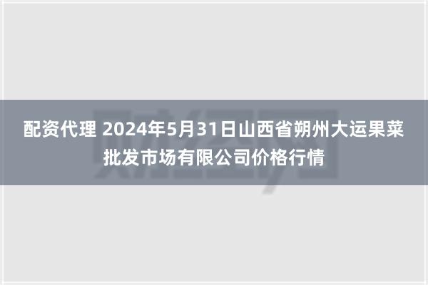 配资代理 2024年5月31日山西省朔州大运果菜批发市场有限公司价格行情