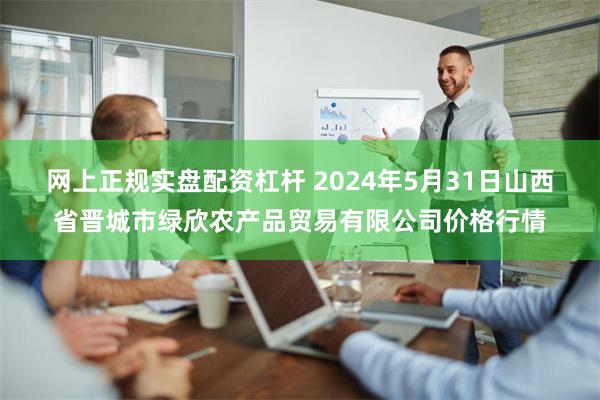 网上正规实盘配资杠杆 2024年5月31日山西省晋城市绿欣农产品贸易有限公司价格行情