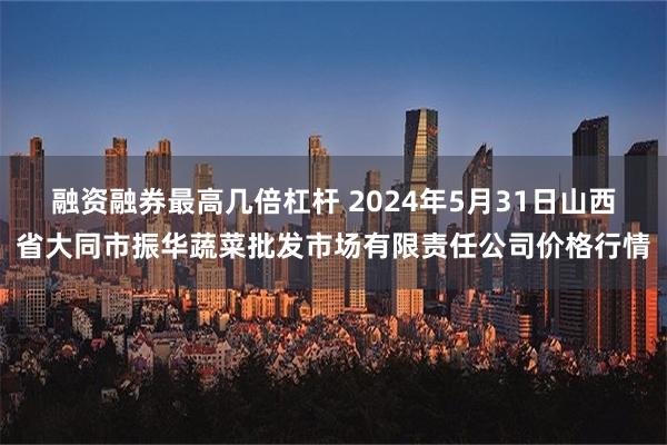 融资融券最高几倍杠杆 2024年5月31日山西省大同市振华蔬菜批发市场有限责任公司价格行情