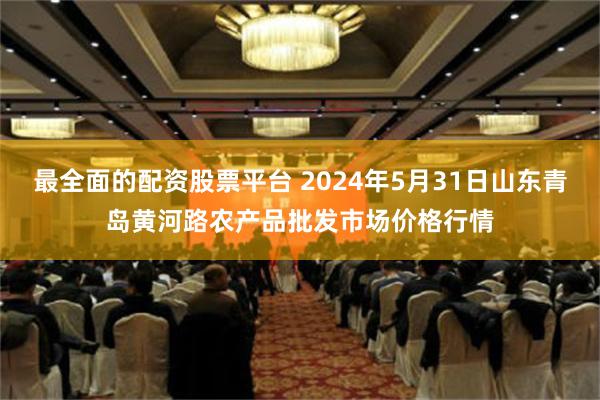 最全面的配资股票平台 2024年5月31日山东青岛黄河路农产品批发市场价格行情