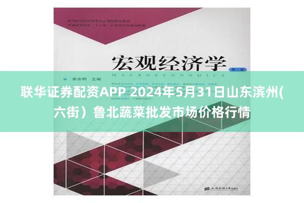 联华证券配资APP 2024年5月31日山东滨州(六街）鲁北蔬菜批发市场价格行情