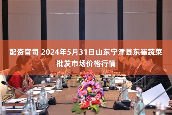 配资官司 2024年5月31日山东宁津县东崔蔬菜批发市场价格行情