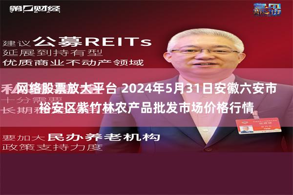 网络股票放大平台 2024年5月31日安徽六安市裕安区紫竹林农产品批发市场价格行情