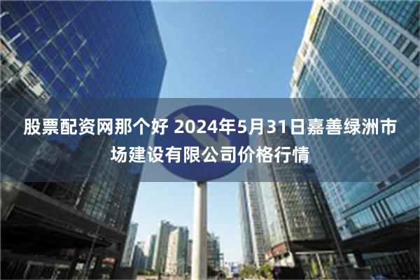 股票配资网那个好 2024年5月31日嘉善绿洲市场建设有限公司价格行情