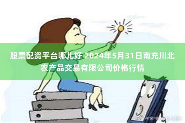 股票配资平台哪儿好 2024年5月31日南充川北农产品交易有限公司价格行情