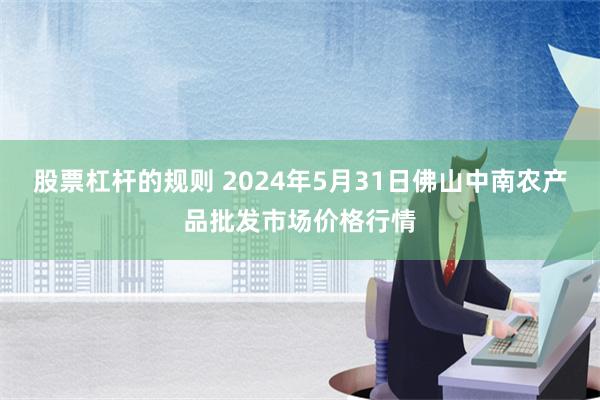 股票杠杆的规则 2024年5月31日佛山中南农产品批发市场价格行情