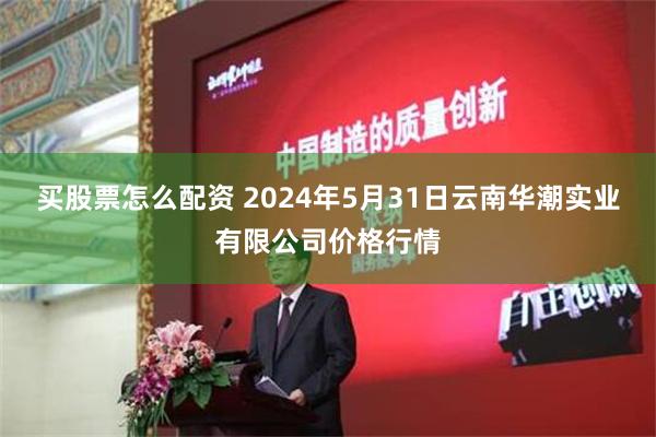 买股票怎么配资 2024年5月31日云南华潮实业有限公司价格行情