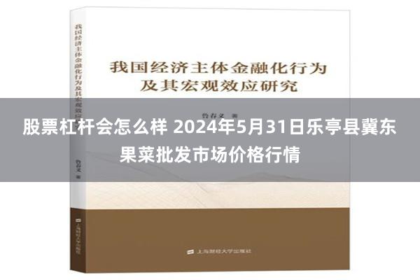 股票杠杆会怎么样 2024年5月31日乐亭县冀东果菜批发市场价格行情