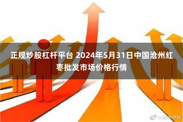 正规炒股杠杆平台 2024年5月31日中国沧州红枣批发市场价格行情