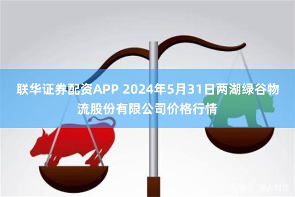 联华证券配资APP 2024年5月31日两湖绿谷物流股份有限公司价格行情