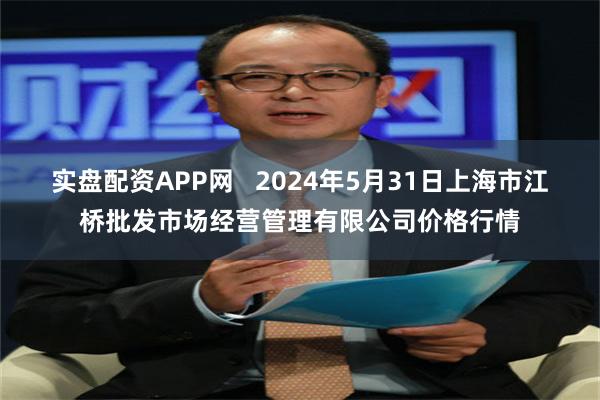 实盘配资APP网   2024年5月31日上海市江桥批发市场经营管理有限公司价格行情