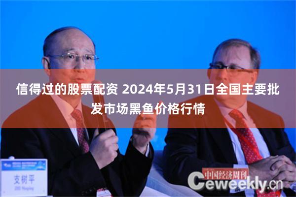 信得过的股票配资 2024年5月31日全国主要批发市场黑鱼价格行情