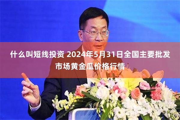 什么叫短线投资 2024年5月31日全国主要批发市场黄金瓜价格行情