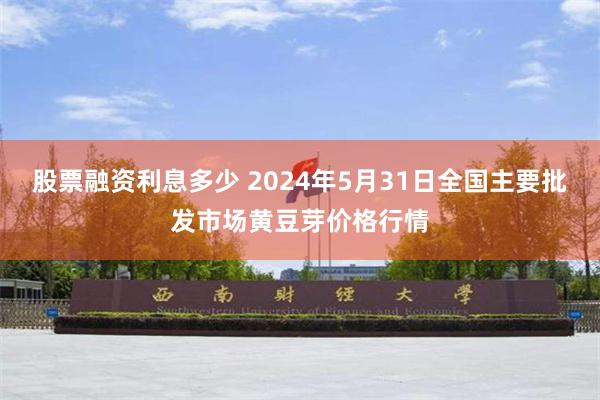 股票融资利息多少 2024年5月31日全国主要批发市场黄豆芽价格行情