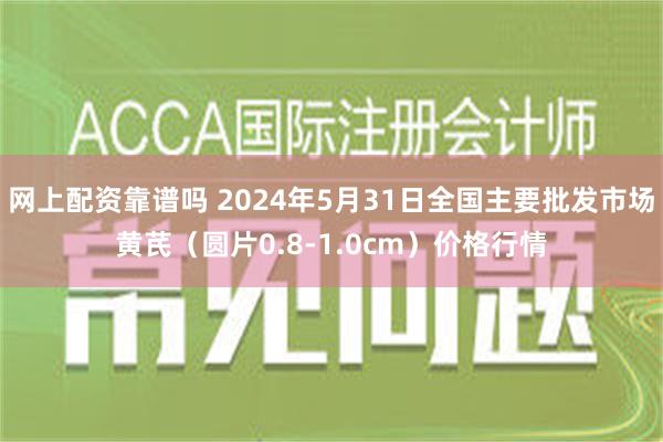 网上配资靠谱吗 2024年5月31日全国主要批发市场黄芪（圆片0.8-1.0cm）价格行情