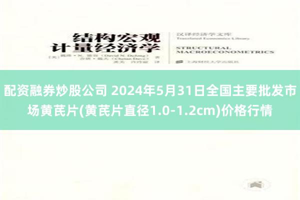 配资融券炒股公司 2024年5月31日全国主要批发市场黄芪片(黄芪片直径1.0-1.2cm)价格行情