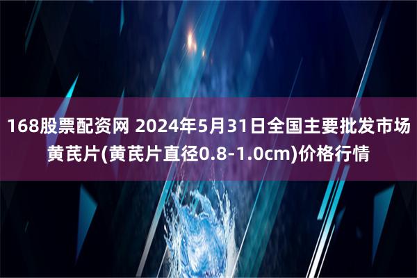 168股票配资网 2024年5月31日全国主要批发市场黄芪片(黄芪片直径0.8-1.0cm)价格行情