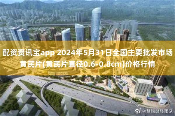 配资资讯宝app 2024年5月31日全国主要批发市场黄芪片(黄芪片直径0.6-0.8cm)价格行情