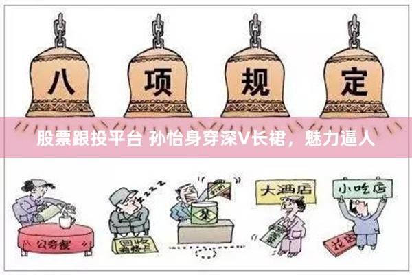 股票跟投平台 孙怡身穿深V长裙，魅力逼人