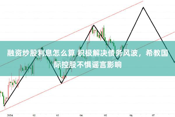 融资炒股利息怎么算 积极解决债务风波，希教国际控股不惧谣言影响