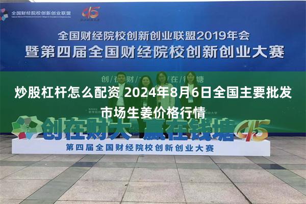 炒股杠杆怎么配资 2024年8月6日全国主要批发市场生姜价格行情