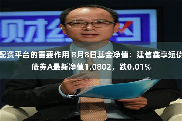 配资平台的重要作用 8月8日基金净值：建信鑫享短债债券A最新净值1.0802，跌0.01%