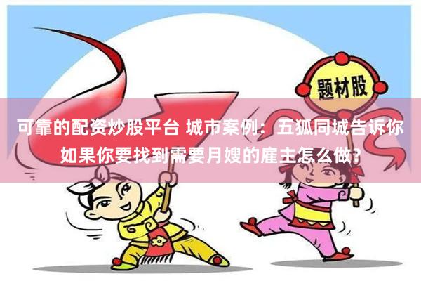 可靠的配资炒股平台 城市案例：五狐同城告诉你如果你要找到需要月嫂的雇主怎么做？