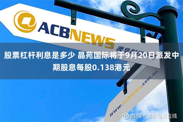 股票杠杆利息是多少 晶苑国际将于9月20日派发中期股息每股0.138港元