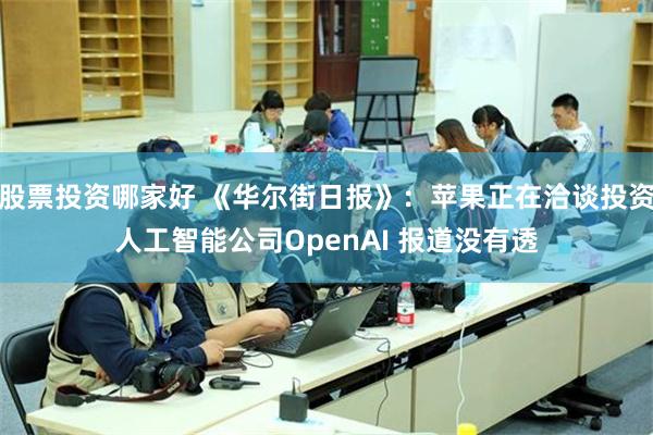 股票投资哪家好 《华尔街日报》：苹果正在洽谈投资人工智能公司OpenAI 报道没有透