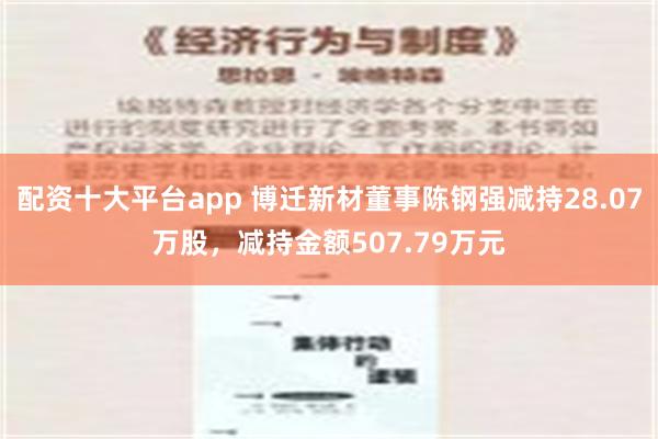 配资十大平台app 博迁新材董事陈钢强减持28.07万股，减持金额507.79万元