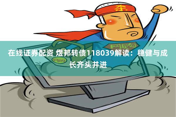 在线证券配资 煜邦转债118039解读：稳健与成长齐头并进