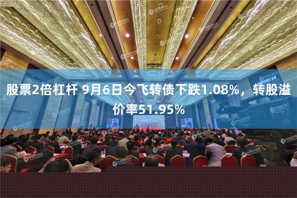 股票2倍杠杆 9月6日今飞转债下跌1.08%，转股溢价率51.95%