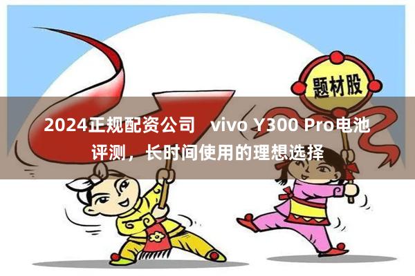 2024正规配资公司   vivo Y300 Pro电池评测，长时间使用的理想选择