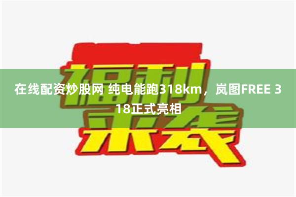 在线配资炒股网 纯电能跑318km，岚图FREE 318正式亮相