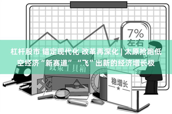 杠杆股市 锚定现代化 改革再深化 | 太原抢跑低空经济“新赛道” “飞”出新的经济增长极