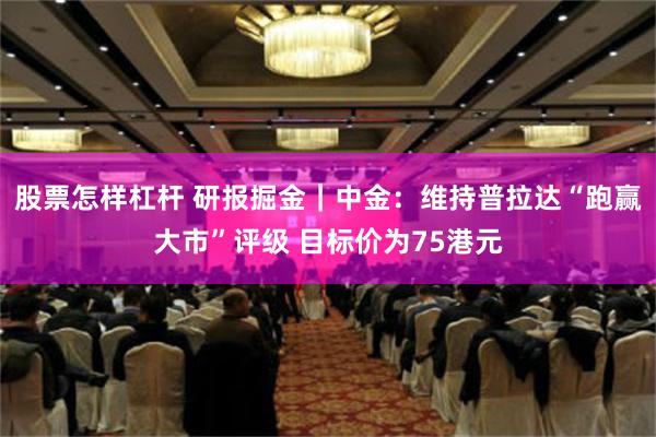 股票怎样杠杆 研报掘金｜中金：维持普拉达“跑赢大市”评级 目标价为75港元