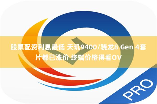 股票配资利息最低 天玑9400/骁龙8 Gen 4套片都已涨价 终端价格得看OV