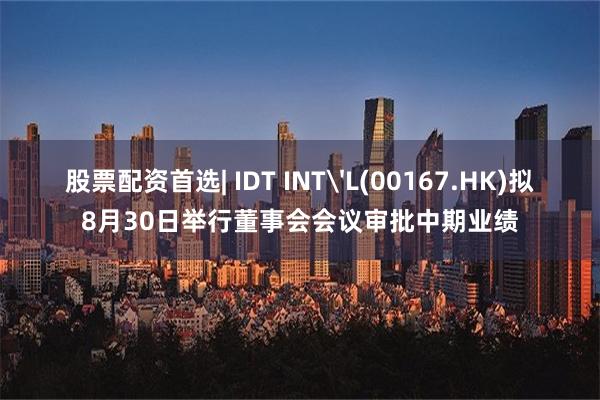 股票配资首选| IDT INT'L(00167.HK)拟8月30日举行董事会会议审批中期业绩