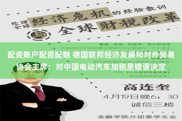 配资账户配资配融 德国联邦经济发展和对外贸易协会主席：对中国电动汽车加税是错误决定