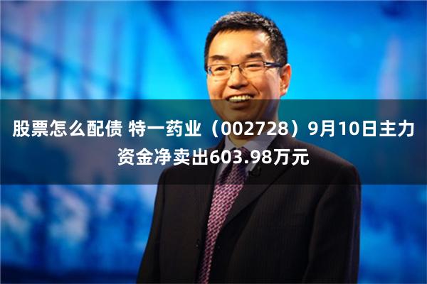 股票怎么配债 特一药业（002728）9月10日主力资金净卖出603.98万元