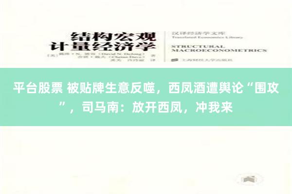 平台股票 被贴牌生意反噬，西凤酒遭舆论“围攻”，司马南：放开西凤，冲我来