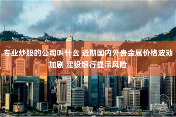 专业炒股的公司叫什么 近期国内外贵金属价格波动加剧 建设银行提示风险