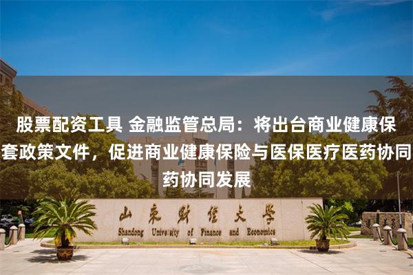 股票配资工具 金融监管总局：将出台商业健康保险配套政策文件，促进商业健康保险与医保医疗医药协同发展