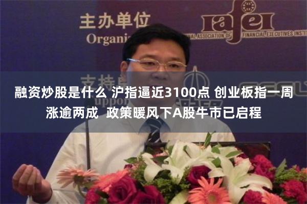 融资炒股是什么 沪指逼近3100点 创业板指一周涨逾两成  政策暖风下A股牛市已启程