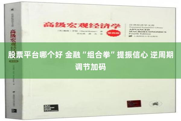 股票平台哪个好 金融“组合拳”提振信心 逆周期调节加码