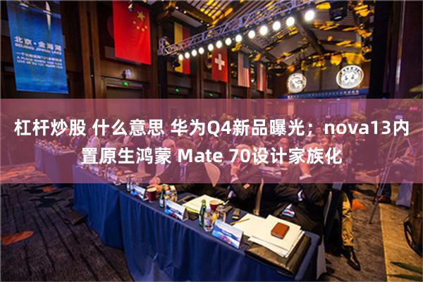 杠杆炒股 什么意思 华为Q4新品曝光；nova13内置原生鸿蒙 Mate 70设计家族化