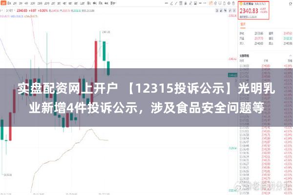 实盘配资网上开户 【12315投诉公示】光明乳业新增4件投诉公示，涉及食品安全问题等