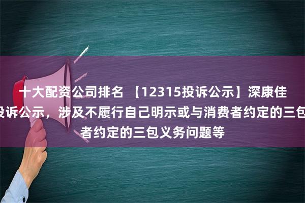 十大配资公司排名 【12315投诉公示】深康佳Ａ新增3件投诉公示，涉及不履行自己明示或与消费者约定的三包义务问题等