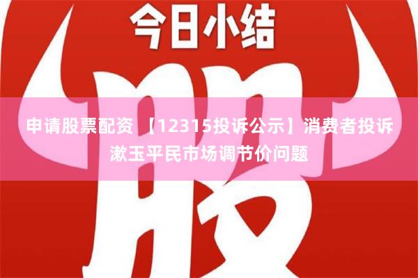 申请股票配资 【12315投诉公示】消费者投诉漱玉平民市场调节价问题